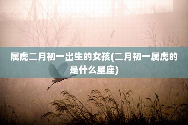属虎二月初一出生的女孩(二月初一属虎的是什么星座)