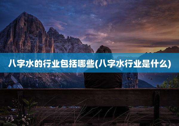 八字水的行业包括哪些(八字水行业是什么)