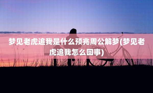 梦见老虎追我是什么预兆周公解梦(梦见老虎追我怎么回事)