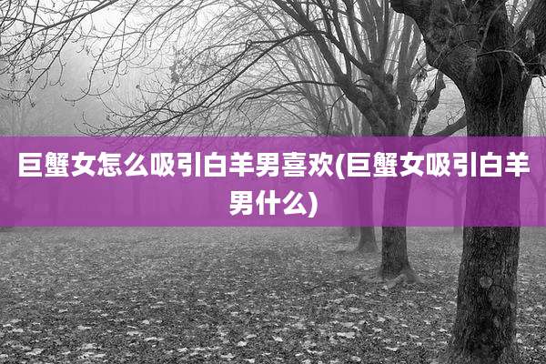 巨蟹女怎么吸引白羊男喜欢(巨蟹女吸引白羊男什么)