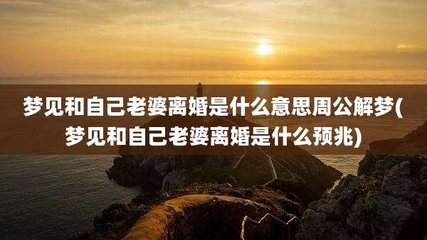 梦见和自己老婆离婚是什么意思周公解梦(梦见和自己老婆离婚是什么预兆)