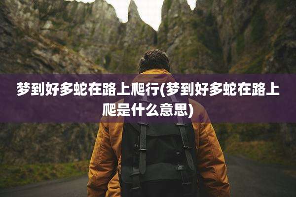 梦到好多蛇在路上爬行(梦到好多蛇在路上爬是什么意思)