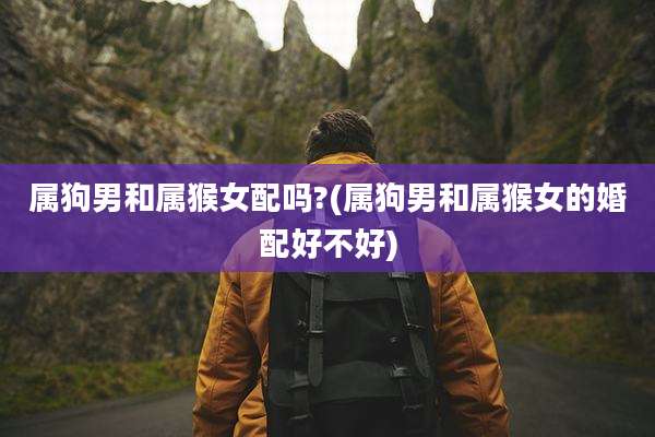 属狗男和属猴女配吗?(属狗男和属猴女的婚配好不好)