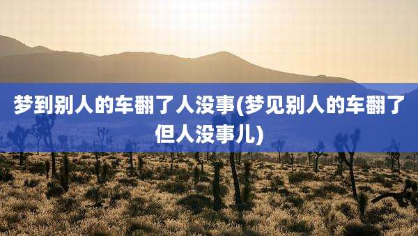 梦到别人的车翻了人没事(梦见别人的车翻了但人没事儿)