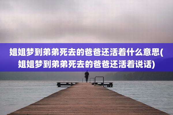 姐姐梦到弟弟死去的爸爸还活着什么意思(姐姐梦到弟弟死去的爸爸还活着说话)