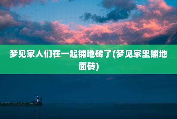梦见家人们在一起铺地砖了(梦见家里铺地面砖)