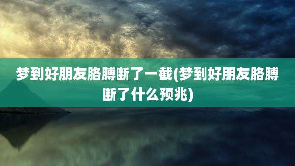 梦到好朋友胳膊断了一截(梦到好朋友胳膊断了什么预兆)