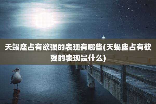 天蝎座占有欲强的表现有哪些(天蝎座占有欲强的表现是什么)