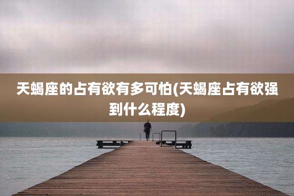 天蝎座的占有欲有多可怕(天蝎座占有欲强到什么程度)