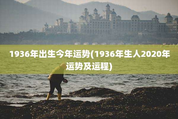 1936年出生今年运势(1936年生人2020年运势及运程)