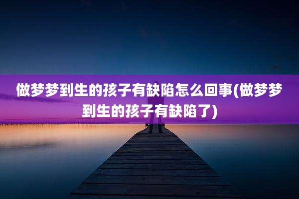 做梦梦到生的孩子有缺陷怎么回事(做梦梦到生的孩子有缺陷了)