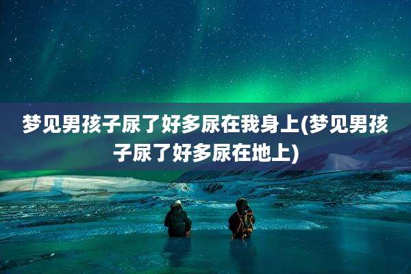 梦见男孩子尿了好多尿在我身上(梦见男孩子尿了好多尿在地上)