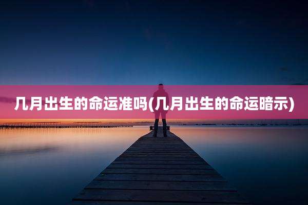 几月出生的命运准吗(几月出生的命运暗示)