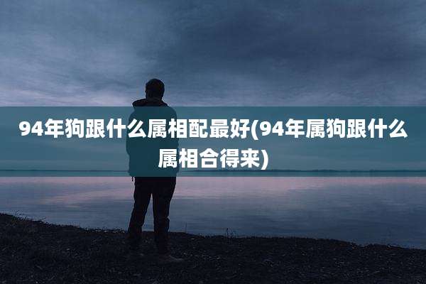 94年狗跟什么属相配最好(94年属狗跟什么属相合得来)