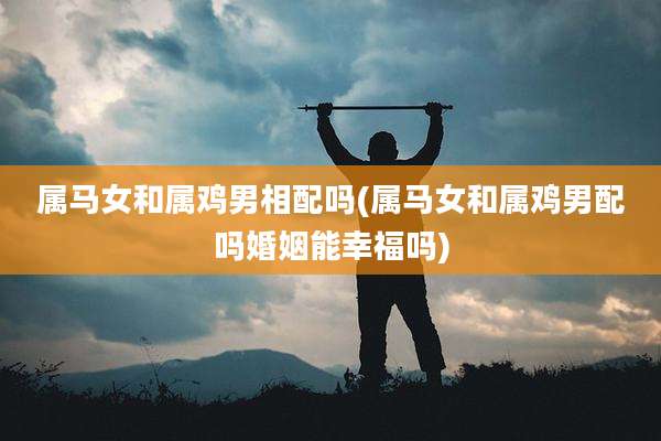 属马女和属鸡男相配吗(属马女和属鸡男配吗婚姻能幸福吗)