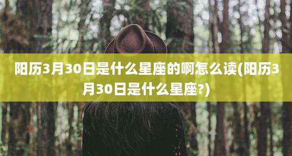 阳历3月30日是什么星座的啊怎么读(阳历3月30日是什么星座?)