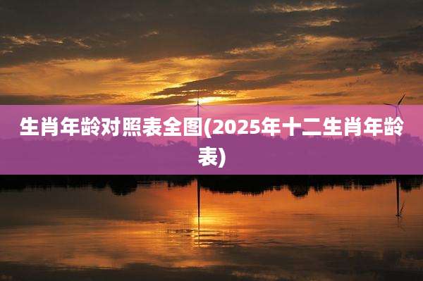 生肖年龄对照表全图(2025年十二生肖年龄表)