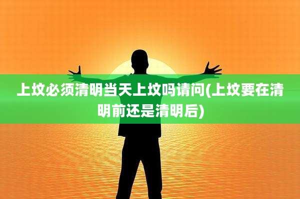 上坟必须清明当天上坟吗请问(上坟要在清明前还是清明后)