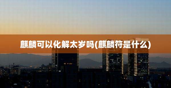 麒麟可以化解太岁吗(麒麟符是什么)