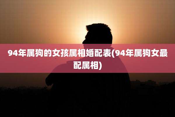 94年属狗的女孩属相婚配表(94年属狗女最配属相)
