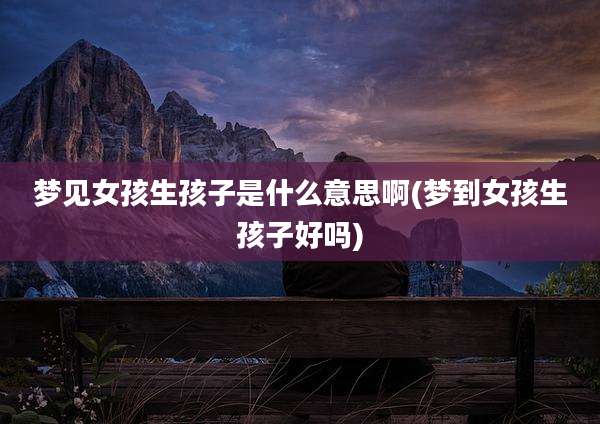 梦见女孩生孩子是什么意思啊(梦到女孩生孩子好吗)