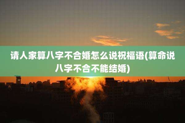请人家算八字不合婚怎么说祝福语(算命说八字不合不能结婚)