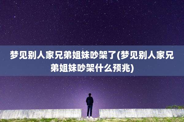 梦见别人家兄弟姐妹吵架了(梦见别人家兄弟姐妹吵架什么预兆)