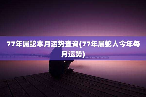 77年属蛇本月运势查询(77年属蛇人今年每月运势)