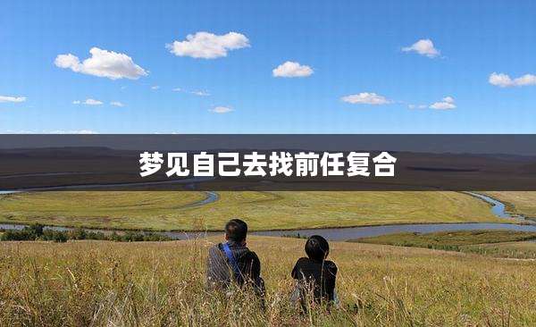 梦见自己去找前任复合