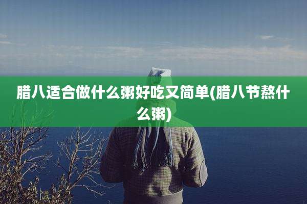 腊八适合做什么粥好吃又简单(腊八节熬什么粥)