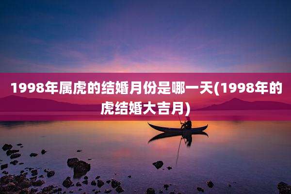 1998年属虎的结婚月份是哪一天(1998年的虎结婚大吉月)