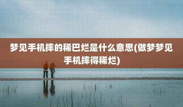 梦见手机摔的稀巴烂是什么意思(做梦梦见手机摔得稀烂)