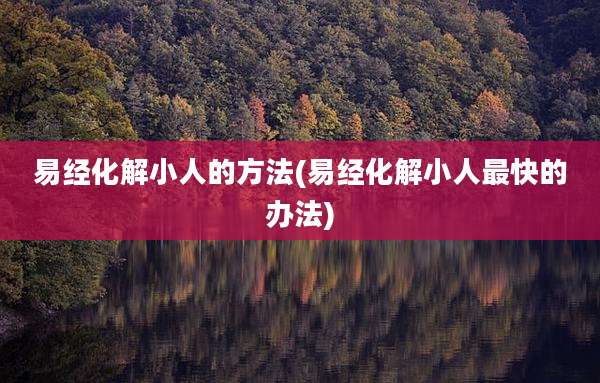 易经化解小人的方法(易经化解小人最快的办法)