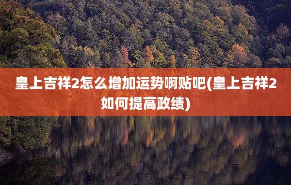 皇上吉祥2怎么增加运势啊贴吧(皇上吉祥2如何提高政绩)