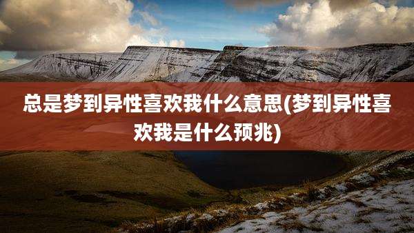 总是梦到异性喜欢我什么意思(梦到异性喜欢我是什么预兆)