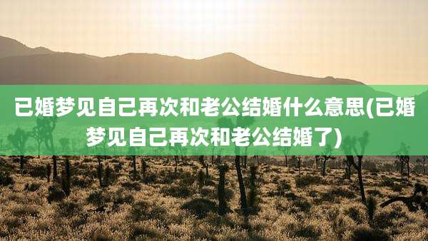 已婚梦见自己再次和老公结婚什么意思(已婚梦见自己再次和老公结婚了)