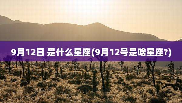 9月12日 是什么星座(9月12号是啥星座?)