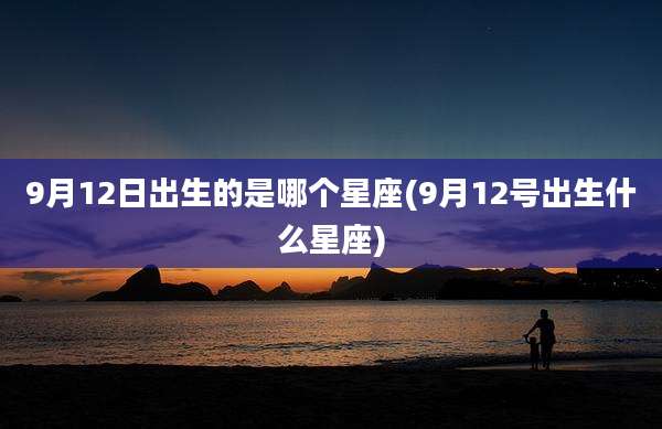 9月12日出生的是哪个星座(9月12号出生什么星座)