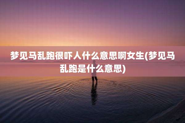 梦见马乱跑很吓人什么意思啊女生(梦见马乱跑是什么意思)