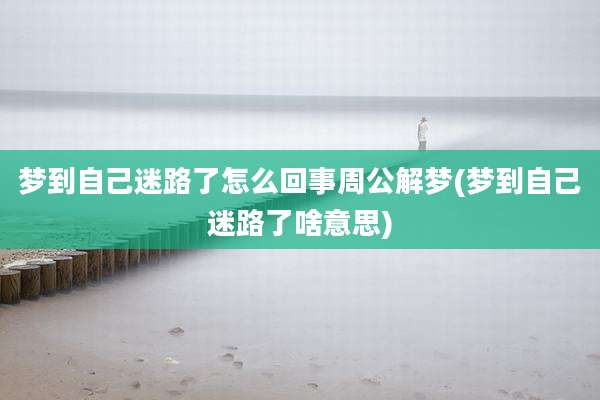 梦到自己迷路了怎么回事周公解梦(梦到自己迷路了啥意思)