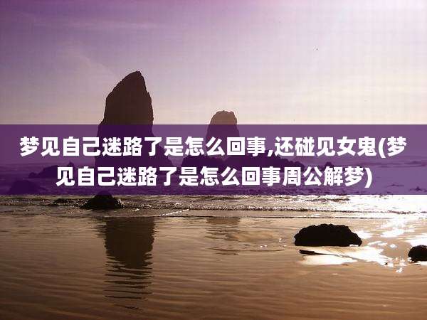 梦见自己迷路了是怎么回事,还碰见女鬼(梦见自己迷路了是怎么回事周公解梦)