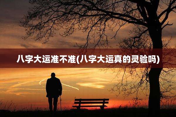 八字大运准不准(八字大运真的灵验吗)