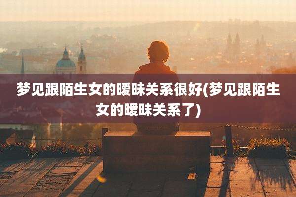 梦见跟陌生女的暧昧关系很好(梦见跟陌生女的暧昧关系了)