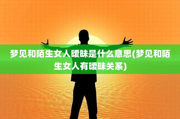 梦见和陌生女人暧昧是什么意思(梦见和陌生女人有暧昧关系)