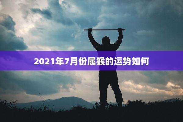 2021年7月份属猴的运势如何