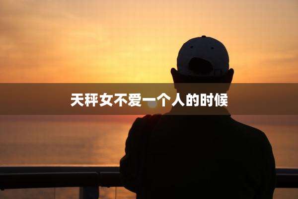 天秤女不爱一个人的时候