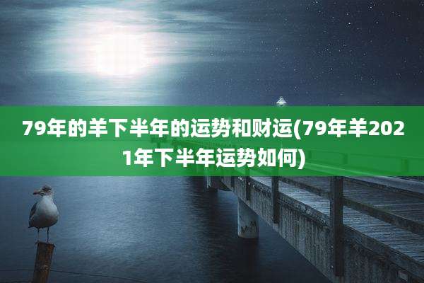 79年的羊下半年的运势和财运(79年羊2021年下半年运势如何)