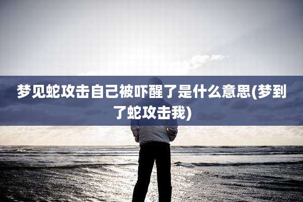 梦见蛇攻击自己被吓醒了是什么意思(梦到了蛇攻击我)