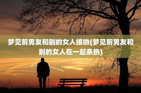 梦见前男友和别的女人接吻(梦见前男友和别的女人在一起亲热)