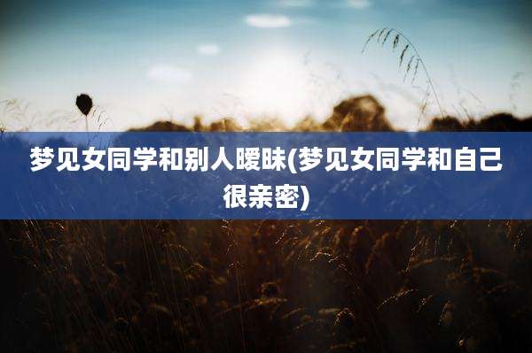 梦见女同学和别人暧昧(梦见女同学和自己很亲密)